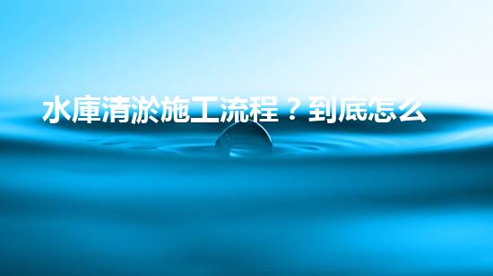 水庫清淤施工流程？到底怎么搞才好呢！